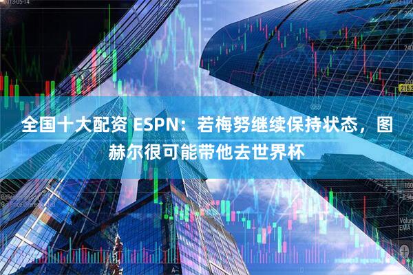 全国十大配资 ESPN：若梅努继续保持状态，图赫尔很可能带他去世界杯