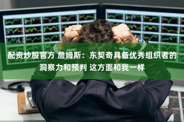 配资炒股官方 詹姆斯：东契奇具备优秀组织者的洞察力和预判 这方面和我一样