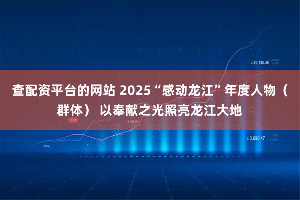 查配资平台的网站 2025“感动龙江”年度人物（群体） 以奉献之光照亮龙江大地