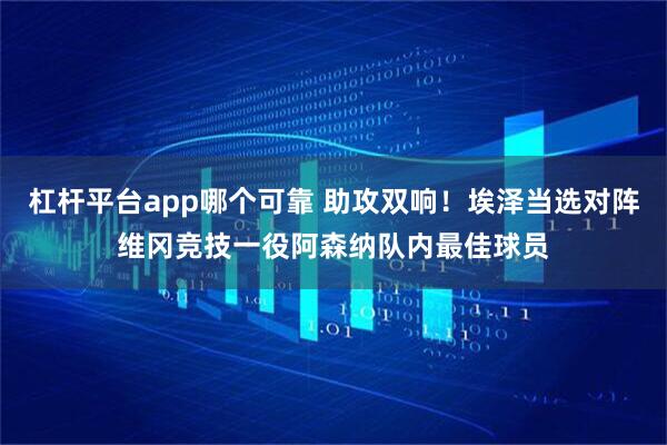 杠杆平台app哪个可靠 助攻双响！埃泽当选对阵维冈竞技一役阿森纳队内最佳球员
