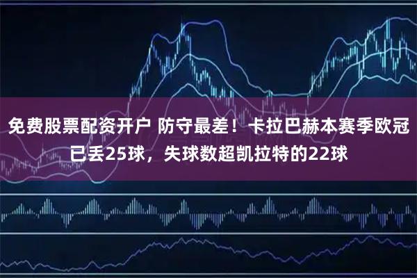 免费股票配资开户 防守最差！卡拉巴赫本赛季欧冠已丢25球，失球数超凯拉特的22球