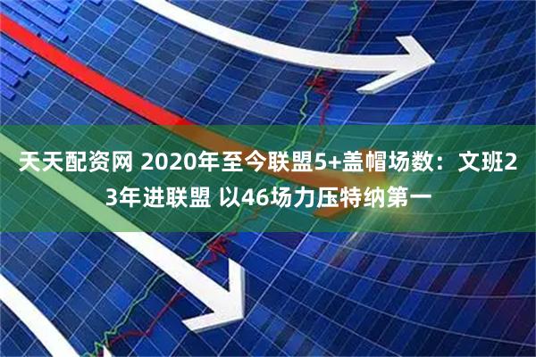天天配资网 2020年至今联盟5+盖帽场数：文班23年进联盟 以46场力压特纳第一
