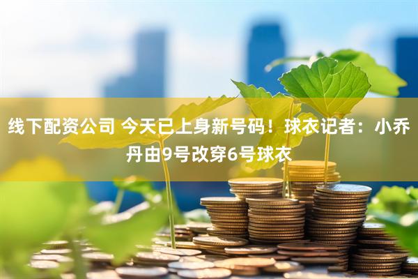线下配资公司 今天已上身新号码！球衣记者：小乔丹由9号改穿6号球衣