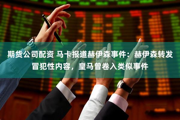 期货公司配资 马卡报道赫伊森事件：赫伊森转发冒犯性内容，皇马曾卷入类似事件