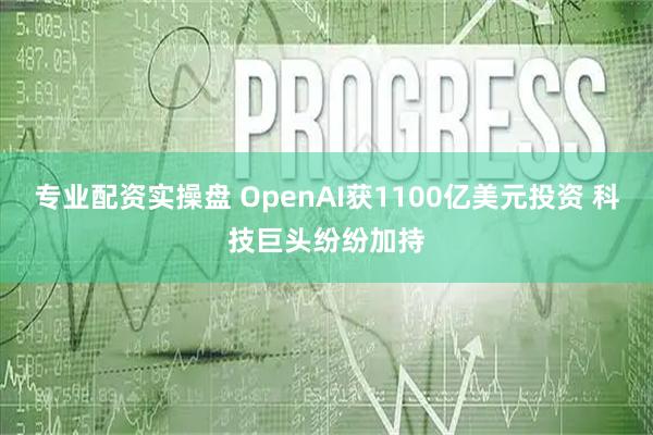 专业配资实操盘 OpenAI获1100亿美元投资 科技巨头纷纷加持
