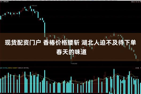 现货配资门户 香椿价格腰斩 湖北人迫不及待下单 春天的味道