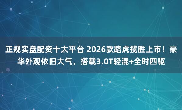 正规实盘配资十大平台 2026款路虎揽胜上市！豪华外观依旧大气，搭载3.0T轻混+全时四驱