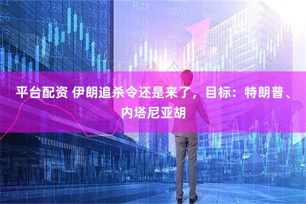 平台配资 伊朗追杀令还是来了，目标：特朗普、内塔尼亚胡