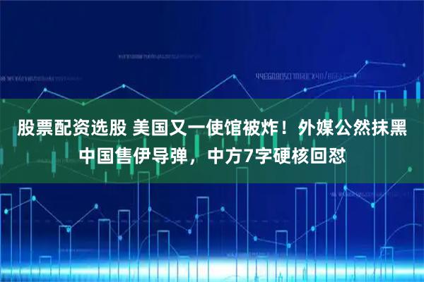 股票配资选股 美国又一使馆被炸！外媒公然抹黑中国售伊导弹，中方7字硬核回怼