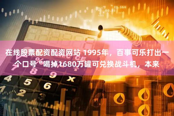 在线股票配资配资网站 1995年，百事可乐打出一个口号“喝掉1680万罐可兑换战斗机，本来