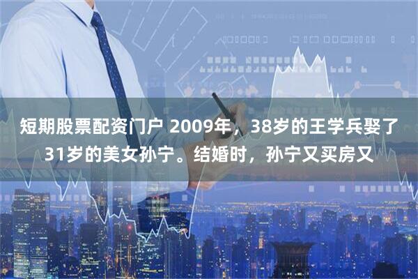短期股票配资门户 2009年，38岁的王学兵娶了31岁的美女孙宁。结婚时，孙宁又买房又