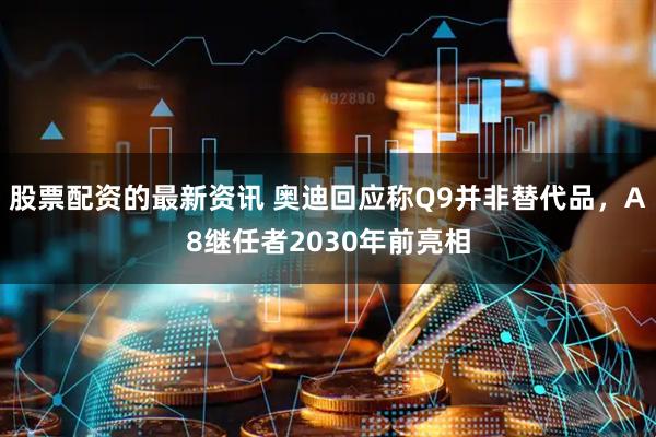 股票配资的最新资讯 奥迪回应称Q9并非替代品，A8继任者2030年前亮相