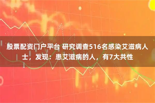 股票配资门户平台 研究调查516名感染艾滋病人士，发现：患艾滋病的人，有7大共性