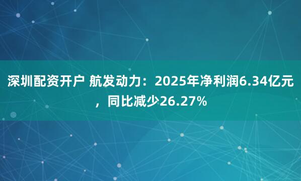 深圳配资开户 航发动力：2025年净利润6.34亿元，同比减少26.27%