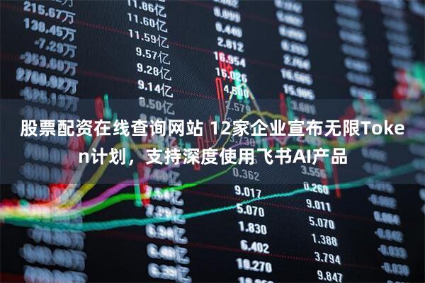 股票配资在线查询网站 12家企业宣布无限Token计划，支持深度使用飞书AI产品