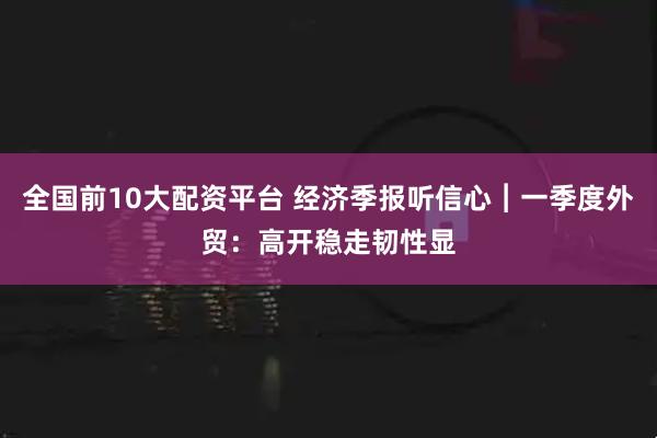全国前10大配资平台 经济季报听信心︱一季度外贸：高开稳走韧性显