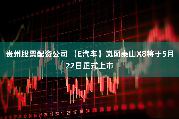 贵州股票配资公司 【E汽车】岚图泰山X8将于5月22日正式上市