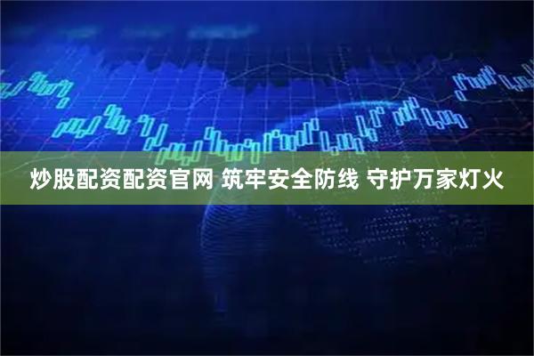 炒股配资配资官网 筑牢安全防线 守护万家灯火