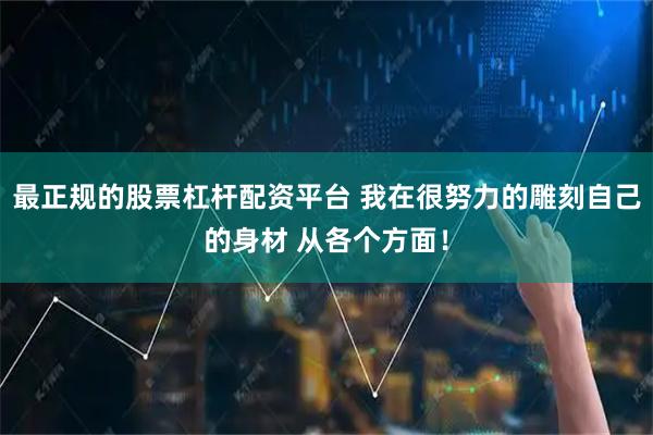最正规的股票杠杆配资平台 我在很努力的雕刻自己的身材 从各个方面！