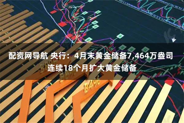 配资网导航 央行:4月末黄金储备7,464万盎司 连续18个月扩大黄金储备