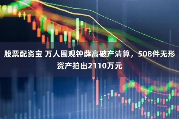 股票配资宝 万人围观钟薛高破产清算，508件无形资产拍出2110万元