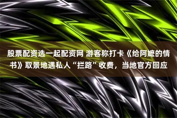 股票配资选一起配资网 游客称打卡《给阿嬷的情书》取景地遇私人“拦路”收费，当地官方回应