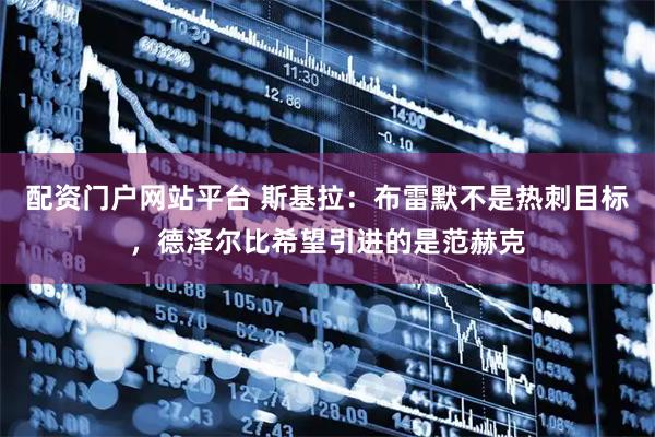 配资门户网站平台 斯基拉：布雷默不是热刺目标，德泽尔比希望引进的是范赫克