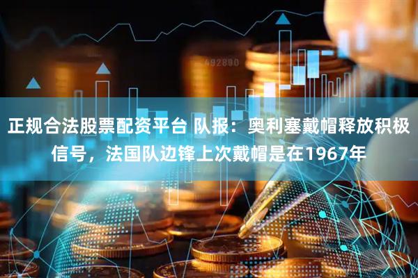 正规合法股票配资平台 队报：奥利塞戴帽释放积极信号，法国队边锋上次戴帽是在1967年