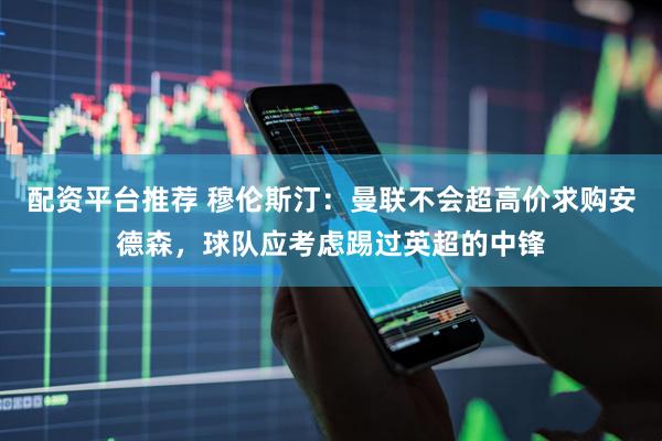 配资平台推荐 穆伦斯汀：曼联不会超高价求购安德森，球队应考虑踢过英超的中锋