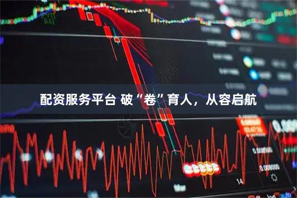 配资服务平台 破“卷”育人，从容启航