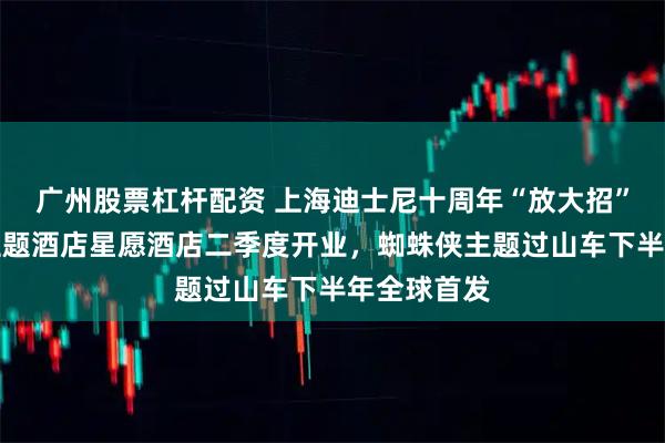 广州股票杠杆配资 上海迪士尼十周年“放大招”:第三座主题酒店星愿酒店二季度开业,蜘蛛侠主题过山车下半年全球首发