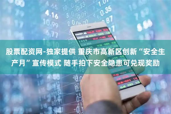 股票配资网-独家提供 重庆市高新区创新“安全生产月”宣传模式 随手拍下安全隐患可兑现奖励