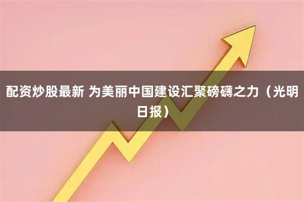 配资炒股最新 为美丽中国建设汇聚磅礴之力（光明日报）