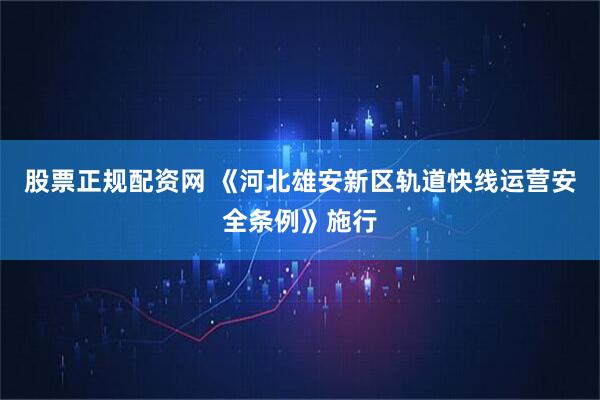 股票正规配资网 《河北雄安新区轨道快线运营安全条例》施行