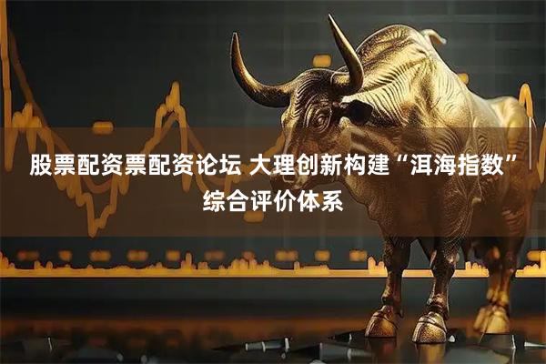 股票配资票配资论坛 大理创新构建“洱海指数”综合评价体系