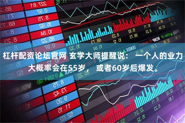 杠杆配资论坛官网 玄学大师提醒说： 一个人的业力大概率会在55岁， 或者60岁后爆发。