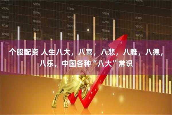 个股配资 人生八大，八喜，八悲，八雅，八德，八乐，中国各种“八大”常识