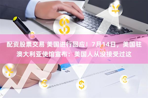 配资股票交易 美国进行回应！7月14日，美国驻澳大利亚使馆宣布：美国人从没接受过这