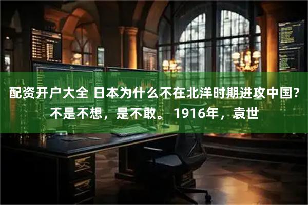 配资开户大全 日本为什么不在北洋时期进攻中国？不是不想，是不敢。 1916年，袁世